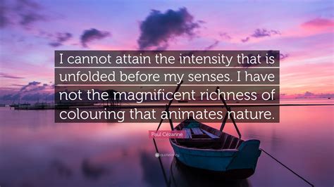 Paul Cézanne Quote: “I cannot attain the intensity that is unfolded before my senses. I have not ...