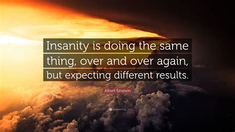 Albert Einstein Quote: “Insanity is doing the same thing, over and over again, but expecting ...