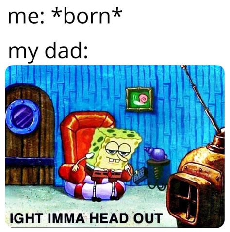 Me: Born My dad: | Ight Imma Head Out | Know Your Meme