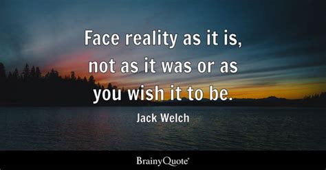 Jack Welch - Face reality as it is, not as it was or...