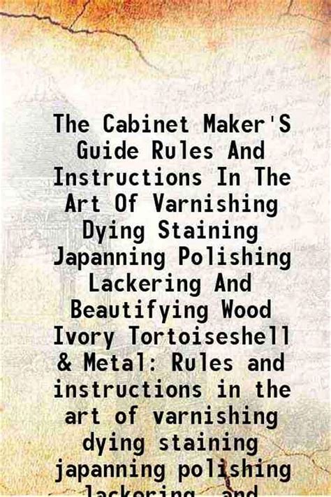 The Cabinet Maker'S Guide Rules And Instructions In The Art Of Varnishing Dying Staining ...