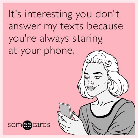 It's interesting you don't answer my texts because you're always staring at your phone ...