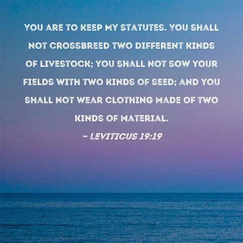 Leviticus 19:19 You are to keep My statutes. You shall not crossbreed two different kinds of ...