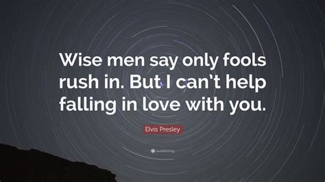 Elvis Presley Quote: “Wise men say only fools rush in. But I can’t help falling in love with you ...