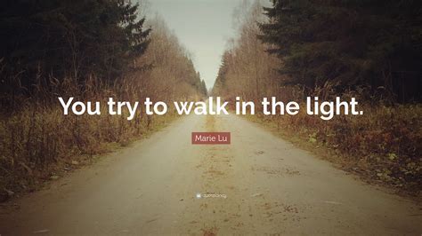 Marie Lu Quote: “You try to walk in the light.”