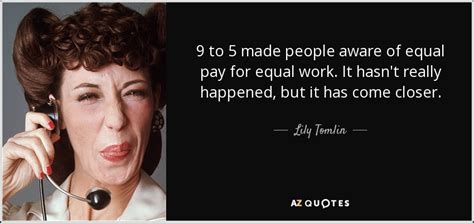 Lily Tomlin quote: 9 to 5 made people aware of equal pay for...