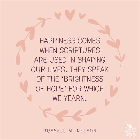 "Happiness comes when scriptures are used in shaping our lives. They speak of the 'brightness of ...