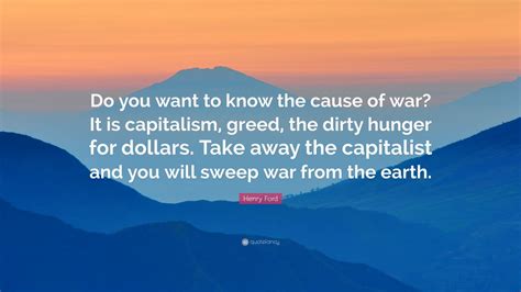 Henry Ford Quote: “Do you want to know the cause of war? It is ...