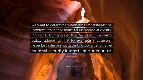 Alberto Gonzales Quote: “We want to determine whether he understands the inherent limits that ...