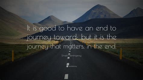 Ernest Hemingway Quote: “It is good to have an end to journey toward; but it is the journey that ...