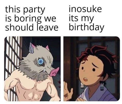 Inosuke doesn’t care who’s birthday it is😂he would probably even leave from his own birthday ...