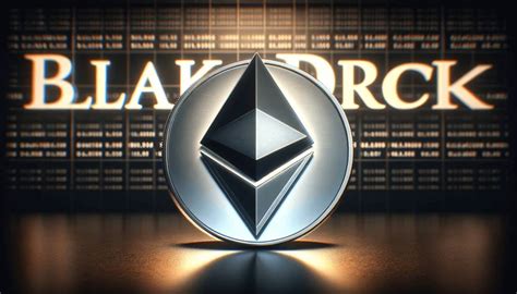 BlackRock nộp đơn đăng ký Ethereum ETF Spot, ETH phản ứng tích cực