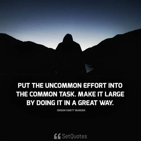 Put the uncommon effort into the common task. make it large by doing it in a great way. - Orison ...