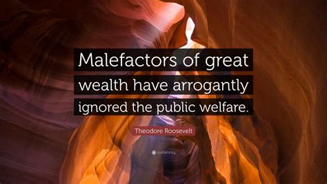 Theodore Roosevelt Quote: “Malefactors of great wealth have arrogantly ...