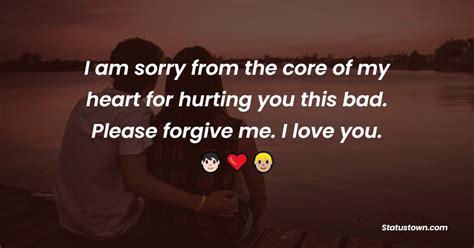 I am sorry from the core of my heart for hurting you this bad. Please forgive me. I love you ...