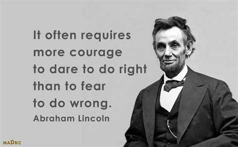 “It often requires more courage to dare to do right than to fear to do wrong.” Abraham Lincoln ...