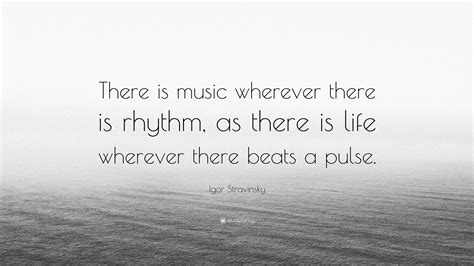 Igor Stravinsky Quote: “There is music wherever there is rhythm, as there is life wherever there ...