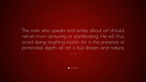 Hans Arp Quote: “The man who speaks and writes about art should refrain from censuring or ...