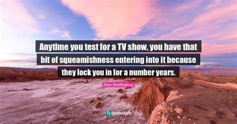 Anytime you test for a TV show, you have that bit of squeamishness ent... Quote by Sam ...