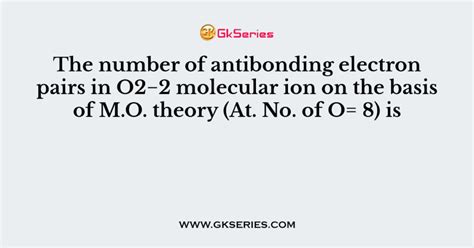 The number of antibonding electron pairs in O2−2 molecular ion on the basis of M.O. theory (At ...