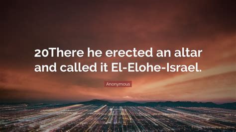 Anonymous Quote: “20There he erected an altar and called it El-Elohe ...