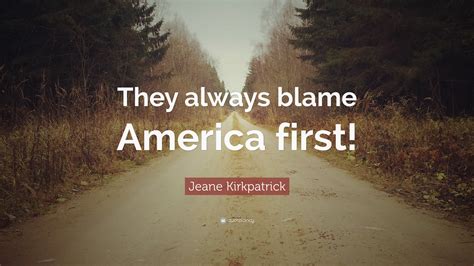 Jeane Kirkpatrick Quote: “They always blame America first!”