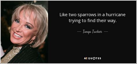 Tanya Tucker quote: Like two sparrows in a hurricane trying to find their...