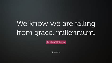 Robbie Williams Quote: “We know we are falling from grace, millennium.”