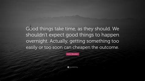 John Wooden Quote: “Good things take time, as they should. We shouldn’t expect good things to ...