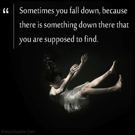 Sometimes you fall down, because there is something down there that you ...