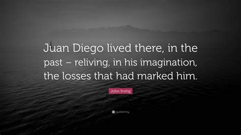 John Irving Quote: “Juan Diego lived there, in the past – reliving, in ...