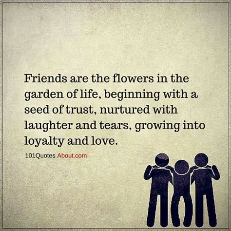 Friends are the flowers in the garden of life, beginning with a seed of trust, nurtured ...