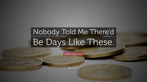 John Lennon Quote: “Nobody Told Me There’d Be Days Like These.”