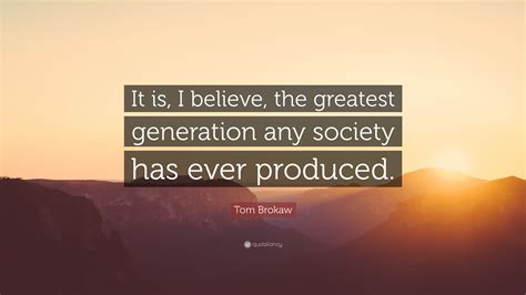 Tom Brokaw Quote: “It is, I believe, the greatest generation any society has ever produced.”