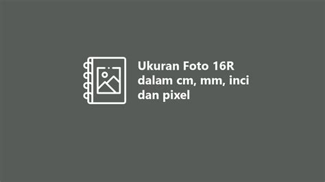 Ukuran Foto 16R (cm, mm, inci dan pixel)