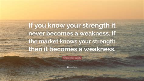 Shailender Singh Quote: “If you know your strength it never becomes a weakness. If the market ...