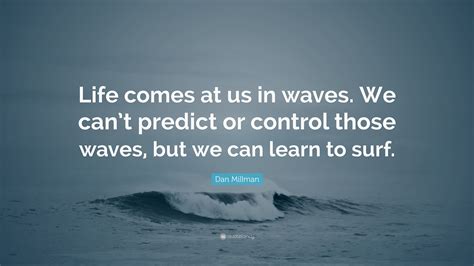 Dan Millman Quote: “Life comes at us in waves. We can’t predict or ...