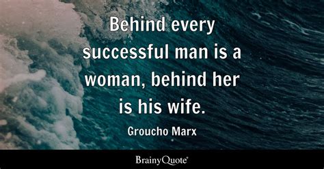 Groucho Marx - Behind every successful man is a woman...