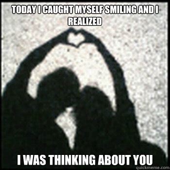 Today I caught myself smiling and I realized I was thinking about you - Thinking about you ...