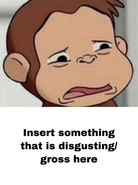 What Disgusts Curious George Meme Blank by AwesomeKela1234 on DeviantArt