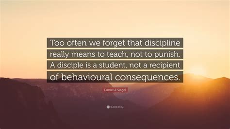 Daniel J. Siegel Quote: “Too often we forget that discipline really means to teach, not to ...