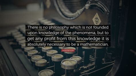 Daniel Bernoulli Quote: “There is no philosophy which is not founded ...