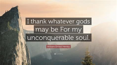 William Ernest Henley Quote: “I thank whatever gods may be For my unconquerable soul.”