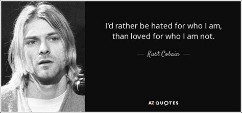 Kurt Cobain quote: I'd rather be hated for who I am, than loved...