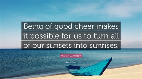 Marvin J. Ashton Quote: “Being of good cheer makes it possible for us to turn all of our sunsets ...