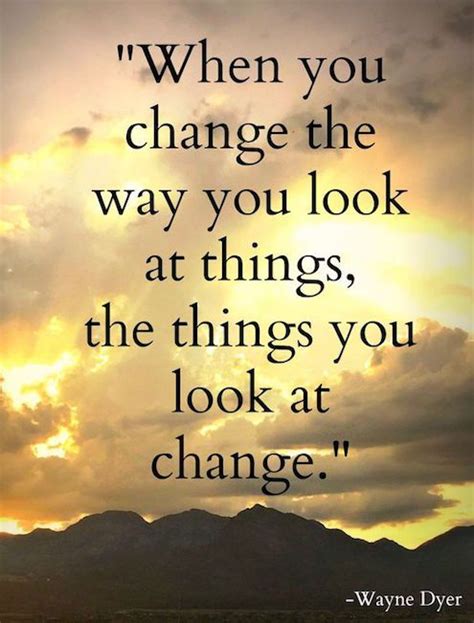 When you change the way you look at things, the things you look at ...