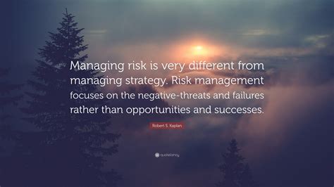 Robert S. Kaplan Quote: “Managing risk is very different from managing ...