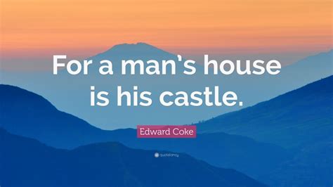 Edward Coke Quote: “For a man’s house is his castle.”