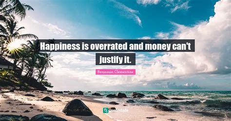 Happiness is overrated and money can't justify it.... Quote by Benjamin Clementine - QuotesLyfe