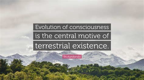 Sri Aurobindo Quote: “Evolution of consciousness is the central motive ...